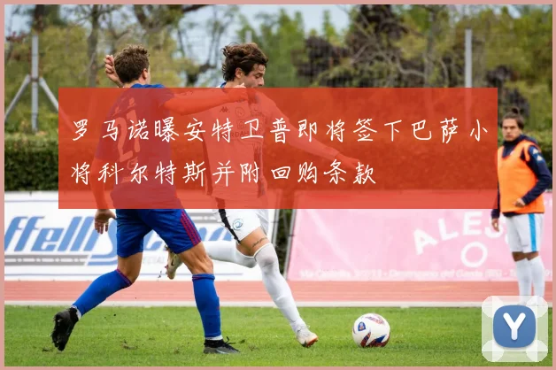 罗马诺曝安特卫普即将签下巴萨小将科尔特斯并附回购条款