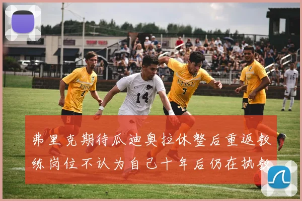 弗里克期待瓜迪奥拉休整后重返教练岗位不认为自己十年后仍在执教