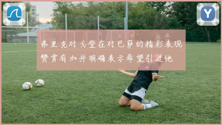 弗里克对戈登在对巴萨的精彩表现赞赏有加并明确表示希望引进他