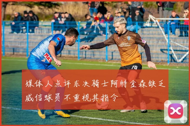 媒体人点评东决骑士阿特金森缺乏威信球员不重视其指令