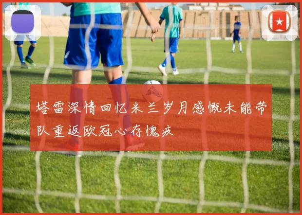 塔雷深情回忆米兰岁月感慨未能带队重返欧冠心存愧疚