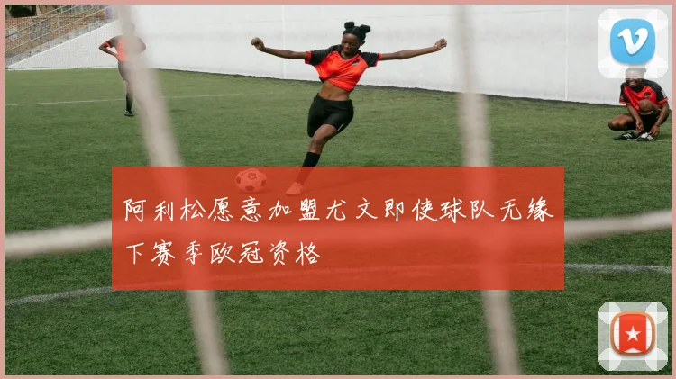 阿利松愿意加盟尤文即使球队无缘下赛季欧冠资格