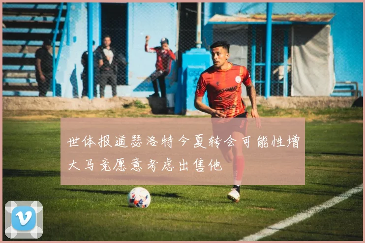 世体报道瑟洛特今夏转会可能性增大马竞愿意考虑出售他