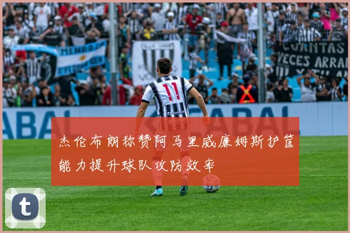 杰伦布朗称赞阿马里威廉姆斯护筐能力提升球队攻防效率