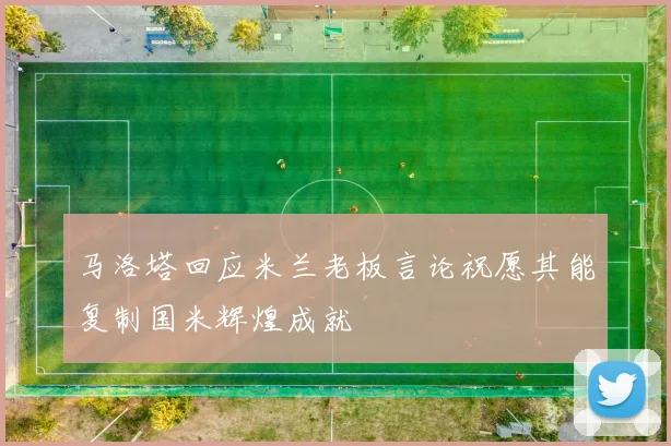 马洛塔回应米兰老板言论祝愿其能复制国米辉煌成就