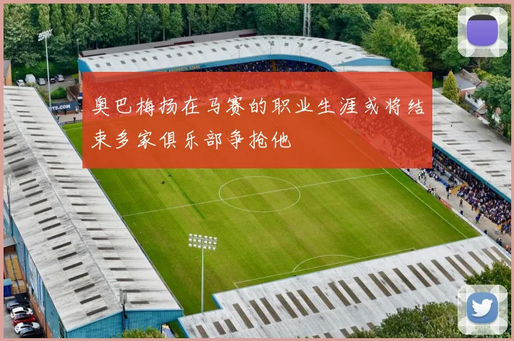 奥巴梅扬在马赛的职业生涯或将结束多家俱乐部争抢他