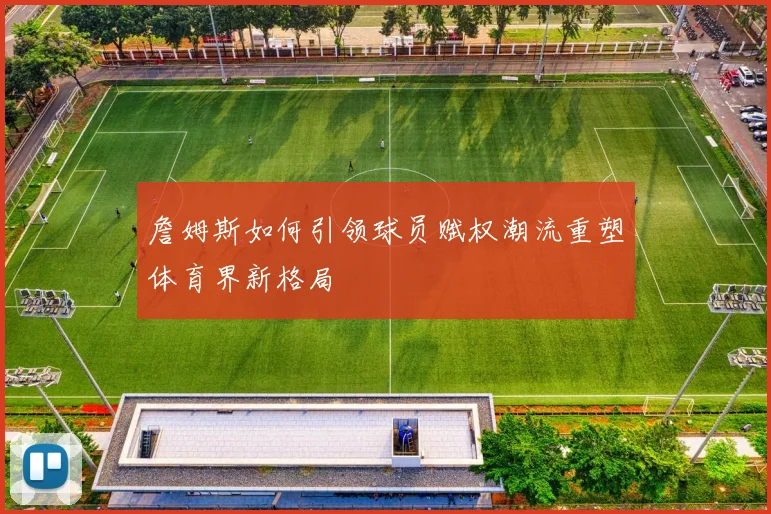 詹姆斯如何引领球员赋权潮流重塑体育界新格局