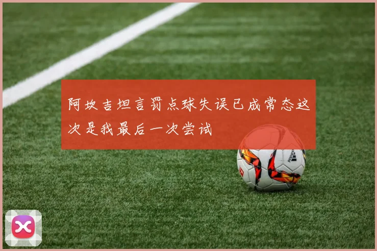 阿坎吉坦言罚点球失误已成常态这次是我最后一次尝试