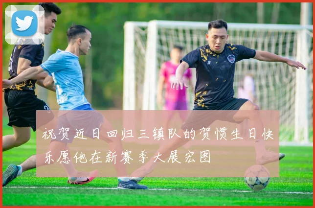 祝贺近日回归三镇队的贺惯生日快乐愿他在新赛季大展宏图
