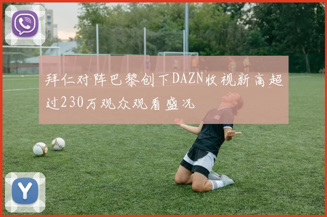 拜仁对阵巴黎创下DAZN收视新高超过230万观众观看盛况