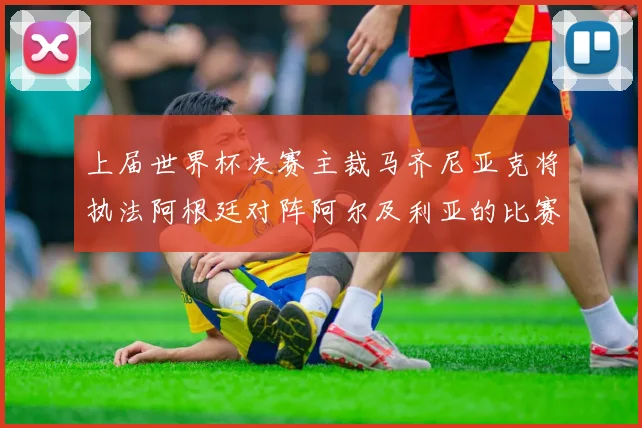 上届世界杯决赛主裁马齐尼亚克将执法阿根廷对阵阿尔及利亚的比赛