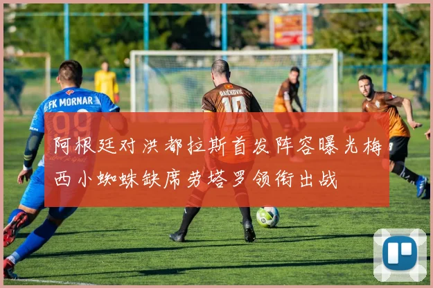 阿根廷对洪都拉斯首发阵容曝光梅西小蜘蛛缺席劳塔罗领衔出战