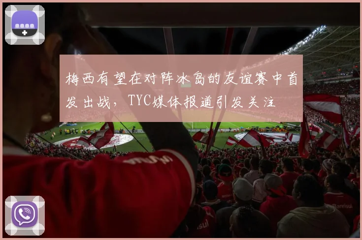 梅西有望在对阵冰岛的友谊赛中首发出战，TYC媒体报道引发关注