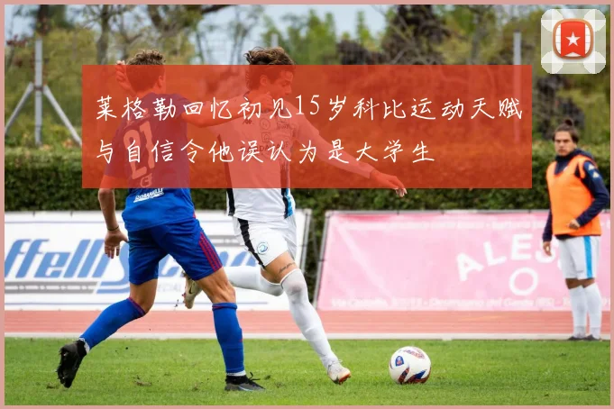莱格勒回忆初见15岁科比运动天赋与自信令他误认为是大学生