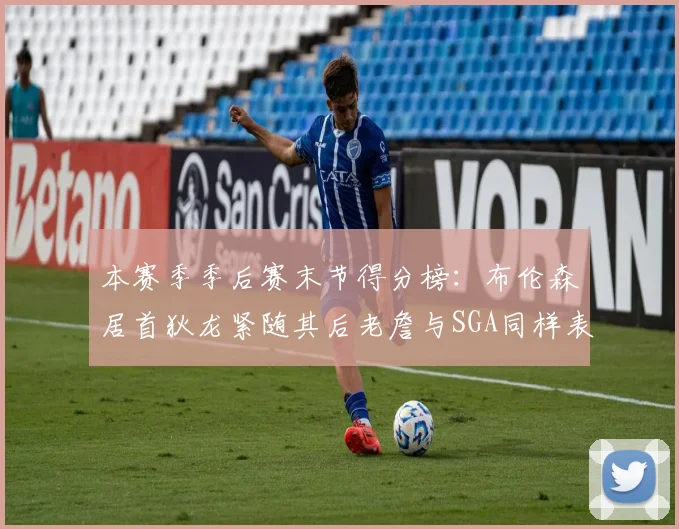 本赛季季后赛末节得分榜：布伦森居首狄龙紧随其后老詹与SGA同样表现出色