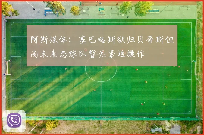 阿斯媒体：塞巴略斯欲归贝蒂斯但尚未表态球队暂无紧迫操作