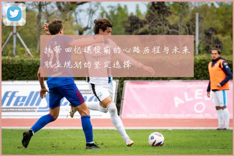 托蒂回忆退役前的心路历程与未来职业规划的坚定选择